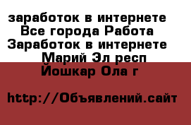  заработок в интернете - Все города Работа » Заработок в интернете   . Марий Эл респ.,Йошкар-Ола г.